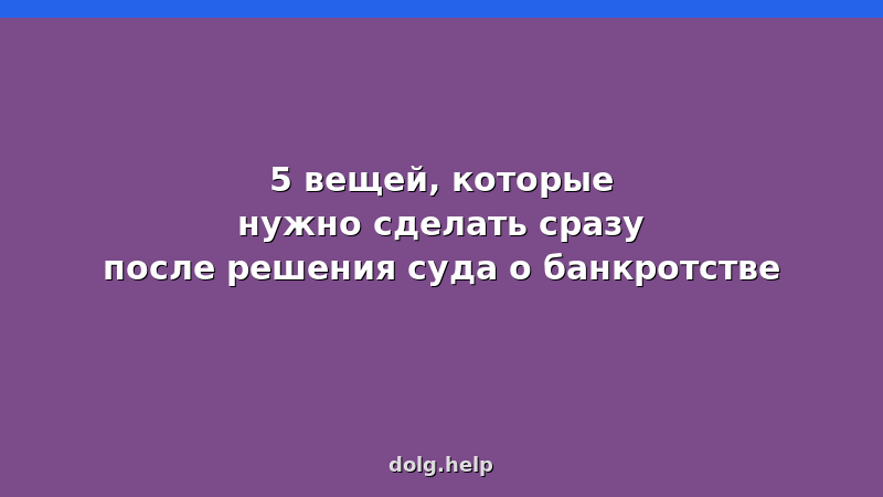 5 вещей которые нужно сделать сразу после решения суда о банкротстве — копия решения, закрытие счетов, снятие арестов