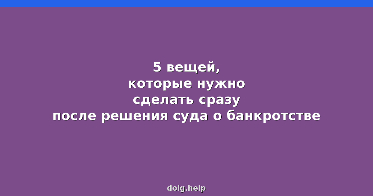 5 вещей, которые нужно сделать сразу после решения суда о банкротстве