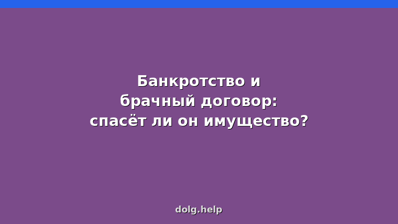 Брачный договор и банкротство: спасёт ли он имущество? — разбор юридических рисков и судебной практики