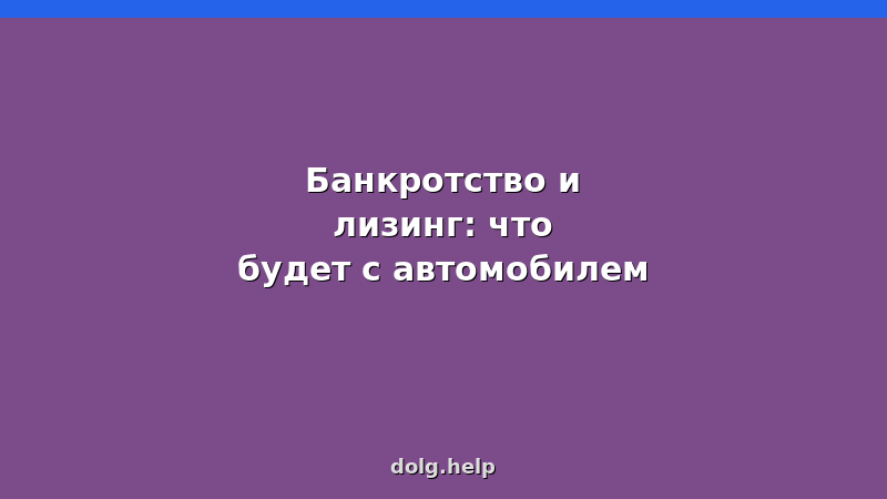 Банкротство и лизинг автомобиля — изъятие, выкуп, сохранение машины при банкротстве физического лица