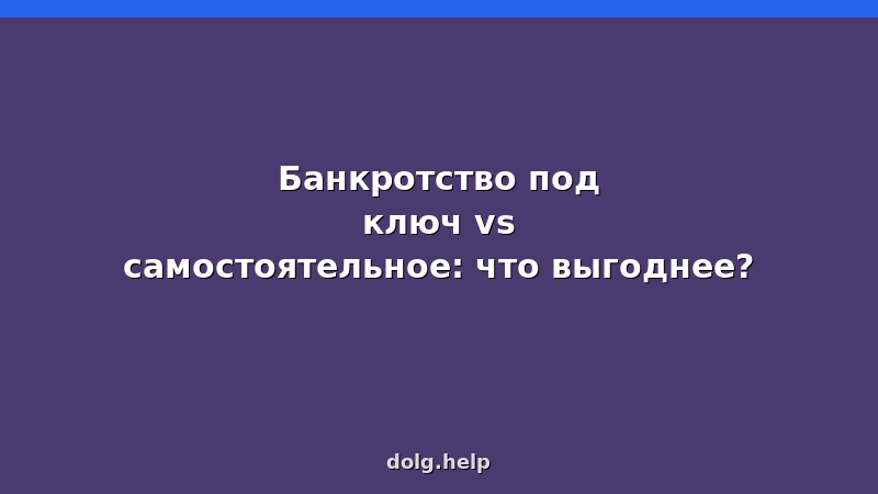 Сравнение банкротства под ключ и самостоятельно — стоимость, риски, сроки
