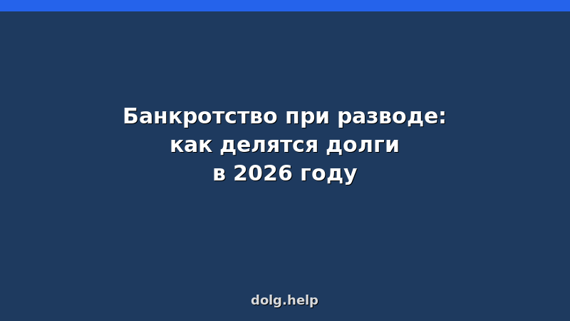Банкротство при разводе: как делятся долги в 2026 году