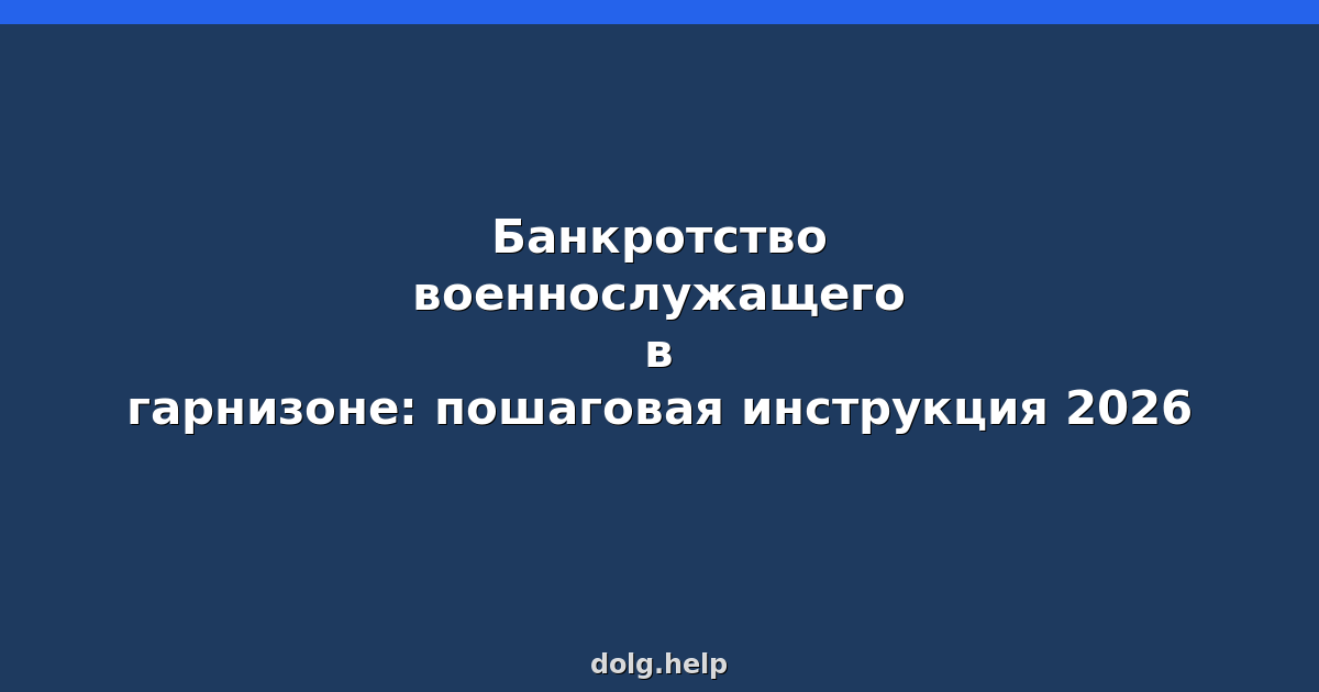 Банкротство военнослужащего в гарнизоне: пошаговая инструкция 2026