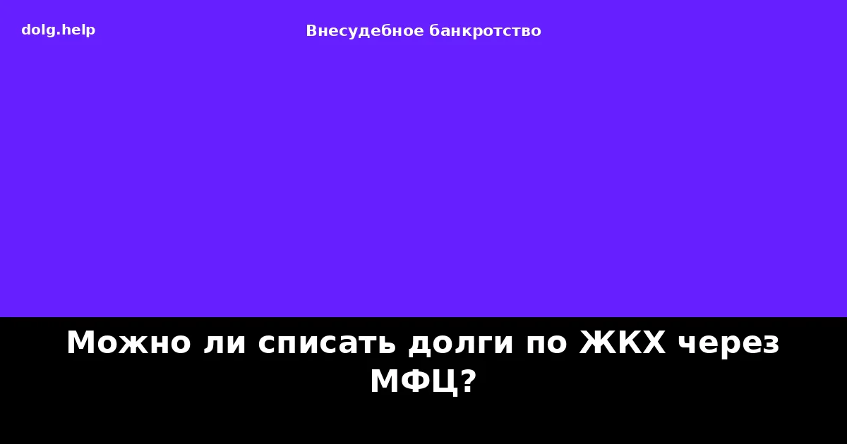 Можно ли списать долги по ЖКХ через МФЦ?