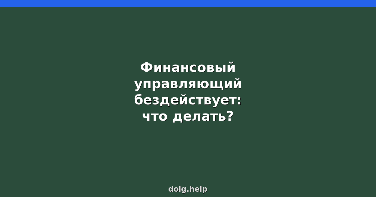 Что делать, если финансовый управляющий бездействует? Инструкция 2026