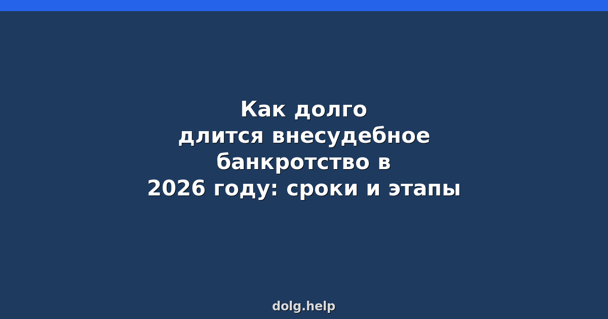 Как долго длится внесудебное банкротство в 2026 году? Сроки и этапы