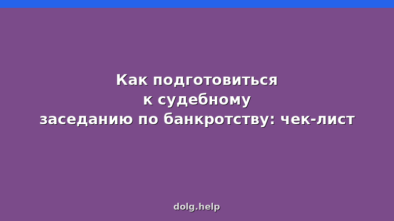 Чек-лист подготовки к судебному заседанию по банкротству физических лиц — документы, ответы на вопросы судьи, поведение