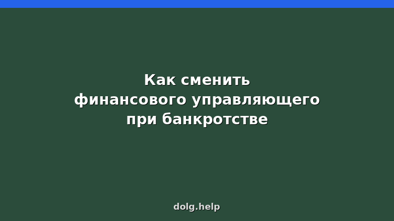 Пошаговая инструкция замены финансового управляющего при банкротстве физических лиц — основания, заявление, суд