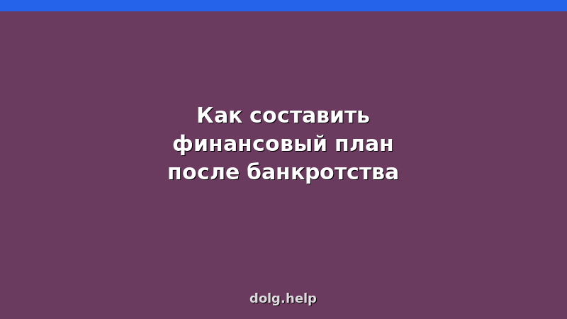 Пошаговая инструкция по составлению личного финансового плана после банкротства: учет доходов, бюджет, накопления