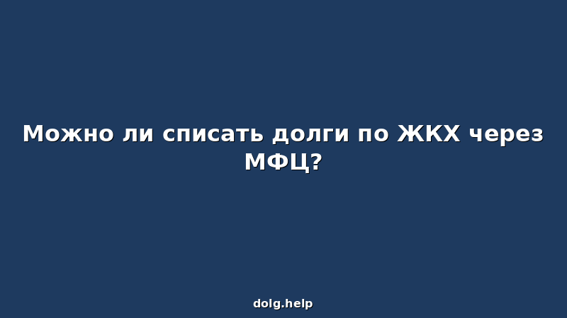 Можно ли списать долги по ЖКХ через МФЦ?