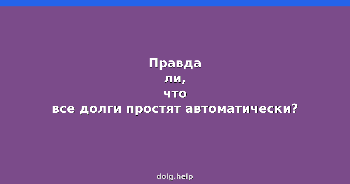 Правда ли, что все долги простят автоматически?