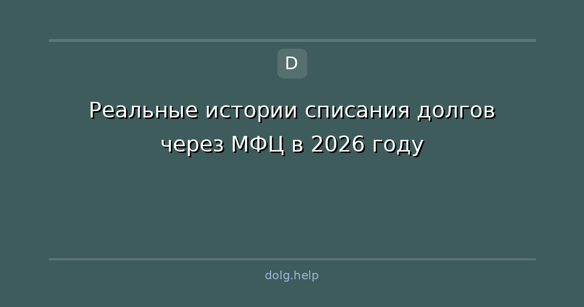 Реальные истории списания долгов через МФЦ в 2026 году