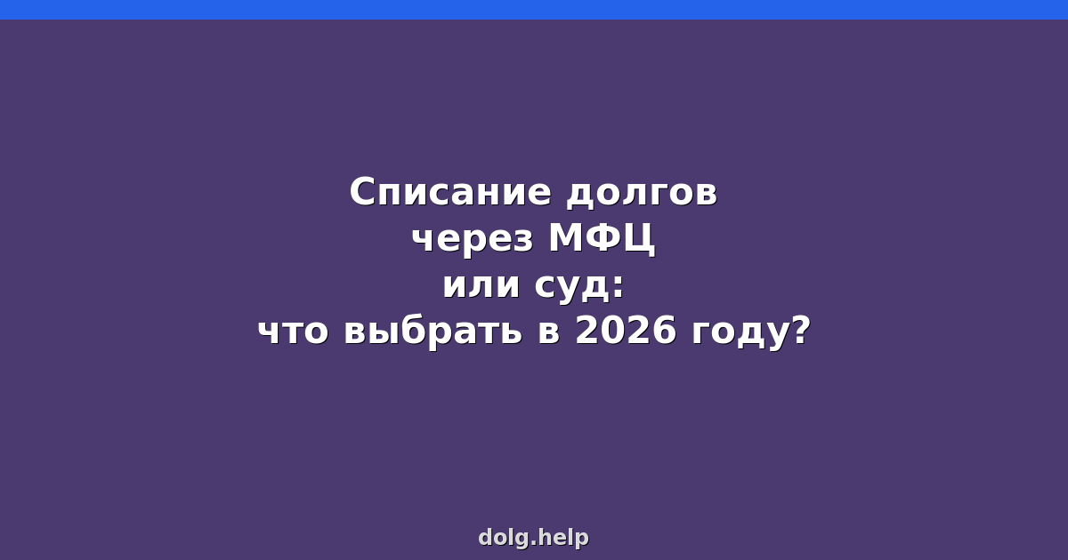 Списание долгов через МФЦ или суд: что выбрать в 2026 году?