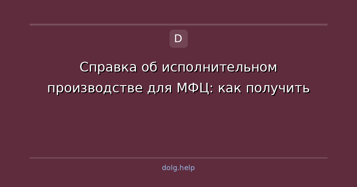 Справка об исполнительном производстве для МФЦ: как получить