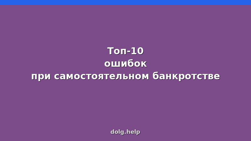10 ошибок при самостоятельном банкротстве физических лиц — как избежать и пройти процедуру успешно