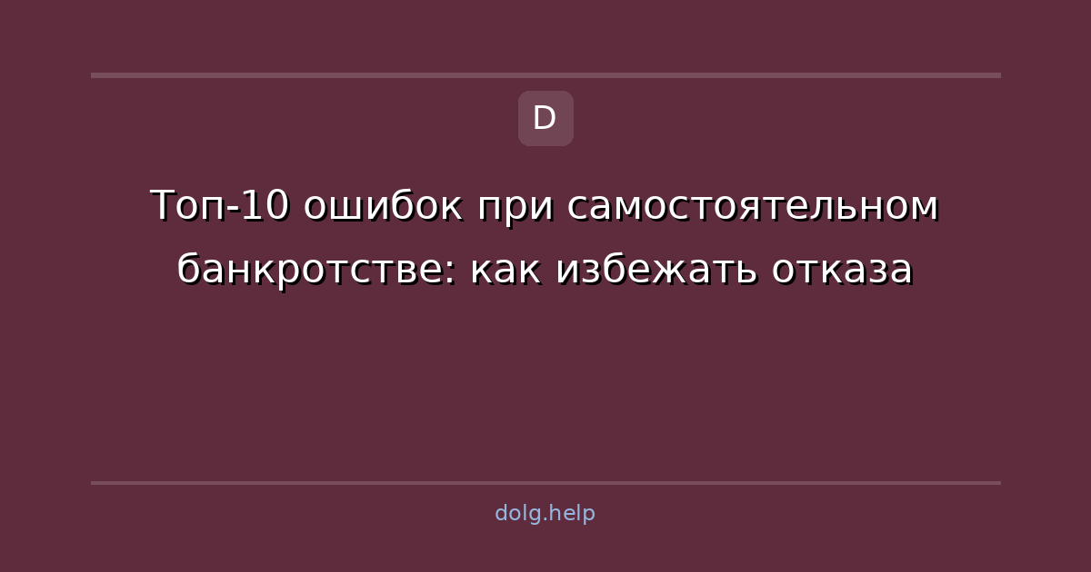 Топ-10 ошибок при самостоятельном банкротстве: как избежать отказа