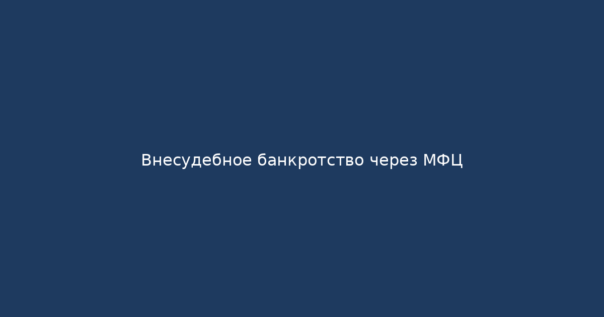 Внесудебное банкротство через МФЦ: пошаговая инструкция 2026