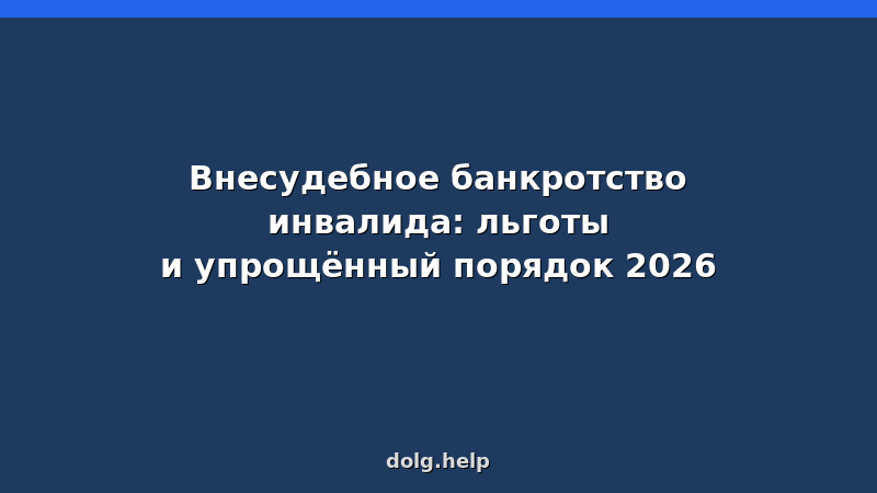 Пошаговая инструкция внесудебного банкротства для инвалидов в 2026 году: льготы, документы, сроки