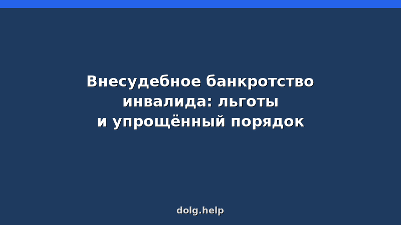 Внесудебное банкротство инвалида: льготы и упрощённый порядок — пошаговая инструкция 2026