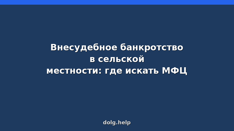 Внесудебное банкротство в сельской местности: где найти МФЦ, документы и инструкция
