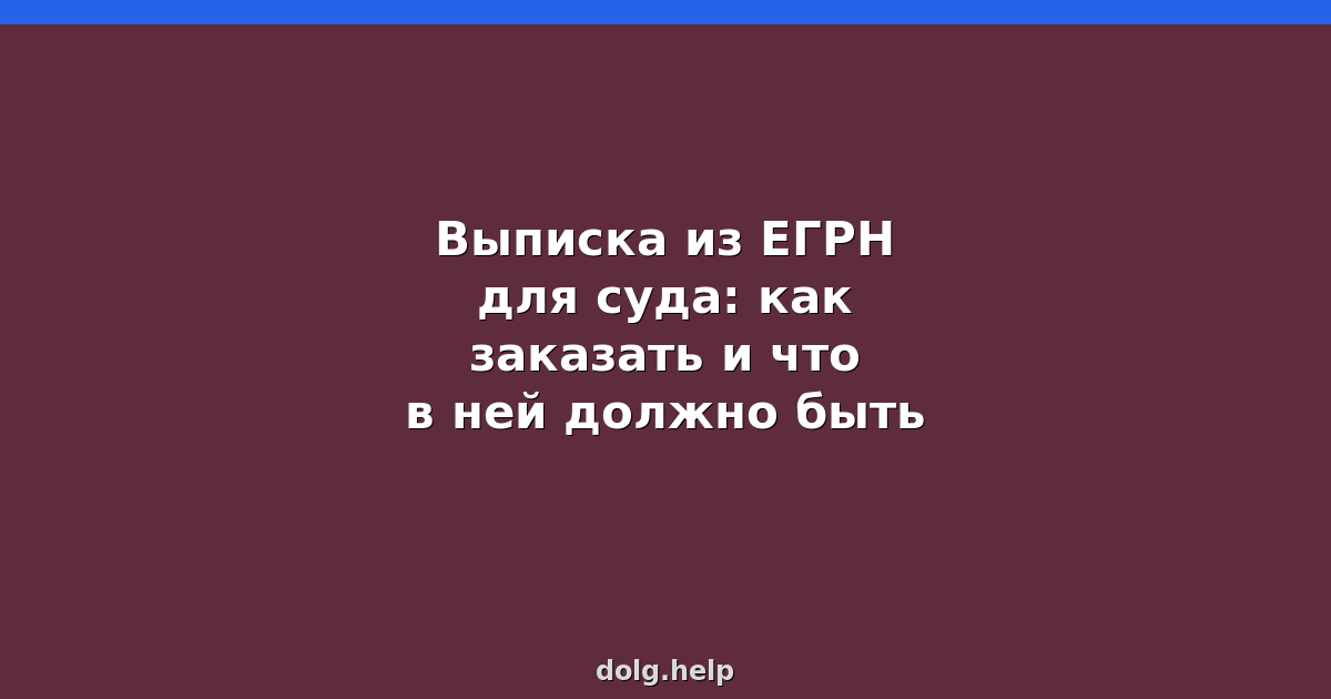 Выписка из ЕГРН для суда: как заказать и что в ней должно быть