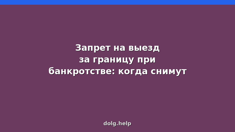 Запрет на выезд за границу при банкротстве физических лиц — сроки и порядок снятия